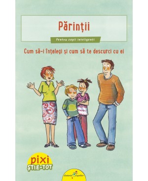 PIXI ȘTIE-TOT. Părinții. Cum să-i înțelegi și cum să te descurci cu ei